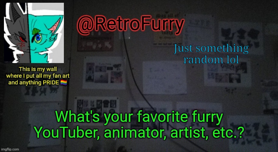 (idk what else to post lol) | Just something random lol; What's your favorite furry YouTuber, animator, artist, etc.? | image tagged in retrofurry's wall reveal announcement template | made w/ Imgflip meme maker