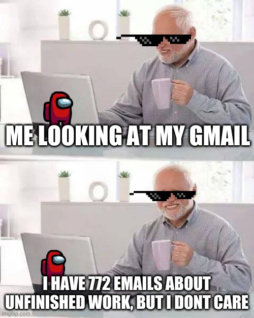 Hide the Pain Harold Meme | ME LOOKING AT MY GMAIL; I HAVE 772 EMAILS ABOUT UNFINISHED WORK, BUT I DONT CARE | image tagged in memes,hide the pain harold | made w/ Imgflip meme maker