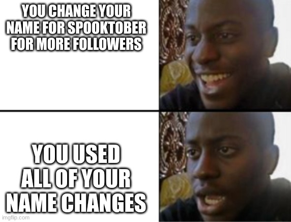 no | YOU CHANGE YOUR NAME FOR SPOOKTOBER FOR MORE FOLLOWERS; YOU USED ALL OF YOUR NAME CHANGES | image tagged in oh yeah oh no,crap | made w/ Imgflip meme maker