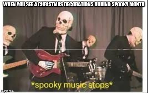 * spooky music stops * | WHEN YOU SEE A CHRISTMAS DECORATIONS DURING SPOOKY MONTH | image tagged in spooky music stops | made w/ Imgflip meme maker