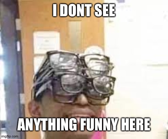 multiple glasses guy | I DONT SEE ANYTHING FUNNY HERE | image tagged in multiple glasses guy | made w/ Imgflip meme maker