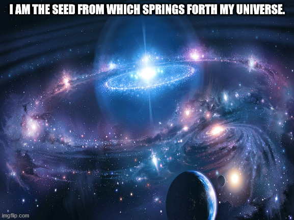 Universe | I AM THE SEED FROM WHICH SPRINGS FORTH MY UNIVERSE. | image tagged in philosophy | made w/ Imgflip meme maker