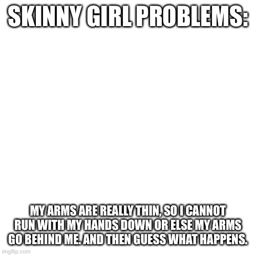 Can I have mod advice? | SKINNY GIRL PROBLEMS:; MY ARMS ARE REALLY THIN, SO I CANNOT RUN WITH MY HANDS DOWN OR ELSE MY ARMS GO BEHIND ME. AND THEN GUESS WHAT HAPPENS. | image tagged in memes,blank transparent square | made w/ Imgflip meme maker