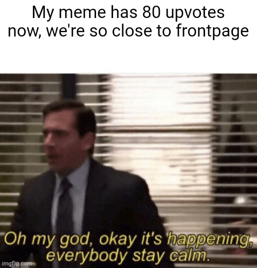 Im gonna put bread in the title once we get there | My meme has 80 upvotes now, we're so close to frontpage | image tagged in oh my god okay it's happening everybody stay calm | made w/ Imgflip meme maker