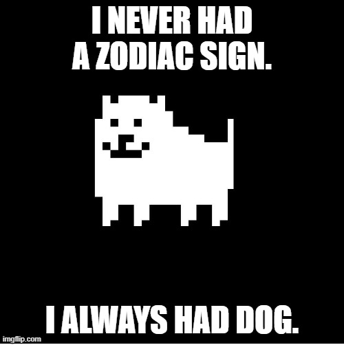 Dog is a zodiac, I am the zodiac. (joke) | I NEVER HAD A ZODIAC SIGN. I ALWAYS HAD DOG. | image tagged in annoying dog undertale | made w/ Imgflip meme maker