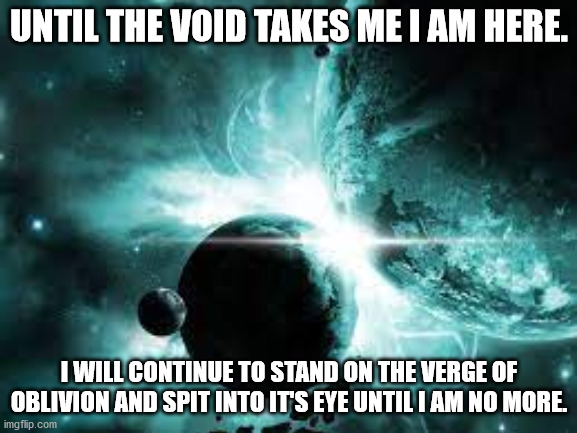 JD25 | UNTIL THE VOID TAKES ME I AM HERE. I WILL CONTINUE TO STAND ON THE VERGE OF OBLIVION AND SPIT INTO IT'S EYE UNTIL I AM NO MORE. | image tagged in philosophy | made w/ Imgflip meme maker