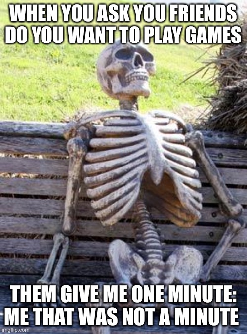 Waiting Skeleton | WHEN YOU ASK YOU FRIENDS DO YOU WANT TO PLAY GAMES; THEM GIVE ME ONE MINUTE: ME THAT WAS NOT A MINUTE | image tagged in memes,waiting skeleton | made w/ Imgflip meme maker