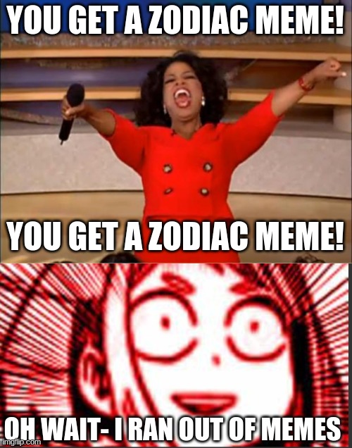 haha ;-; | YOU GET A ZODIAC MEME! YOU GET A ZODIAC MEME! OH WAIT- I RAN OUT OF MEMES | image tagged in memes,oprah you get a,shook uraraka | made w/ Imgflip meme maker