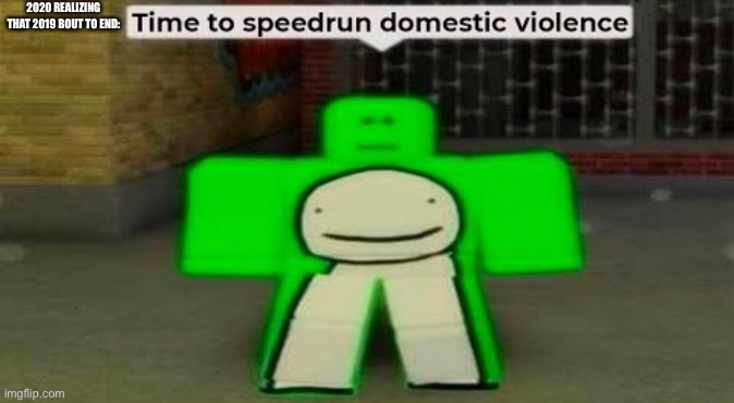 Time To Speedrun Domestic Violence | 2020 REALIZING THAT 2019 BOUT TO END: | image tagged in time to speedrun domestic violence | made w/ Imgflip meme maker