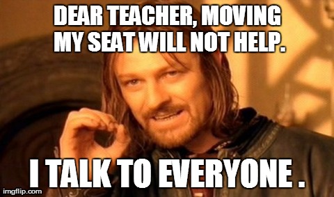 One Does Not Simply | DEAR TEACHER, MOVING MY SEAT WILL NOT HELP. I TALK TO EVERYONE . | image tagged in memes,one does not simply | made w/ Imgflip meme maker