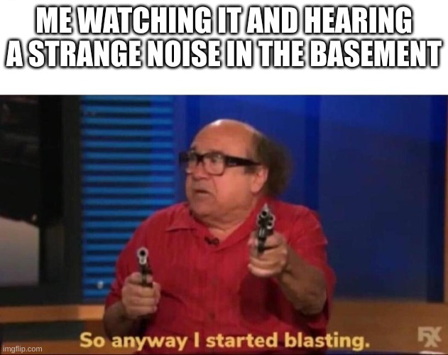 So anyway I started blasting | ME WATCHING IT AND HEARING A STRANGE NOISE IN THE BASEMENT | image tagged in so anyway i started blasting | made w/ Imgflip meme maker
