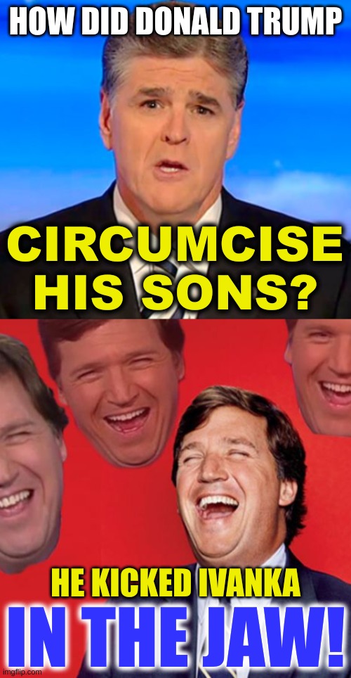 sean hannity tucker carlson laughing | HOW DID DONALD TRUMP; CIRCUMCISE
HIS SONS? HE KICKED IVANKA; IN THE JAW! | image tagged in sean hannity tucker carlson laughing,its not incest,incest,circumcision,donald trump,family values | made w/ Imgflip meme maker