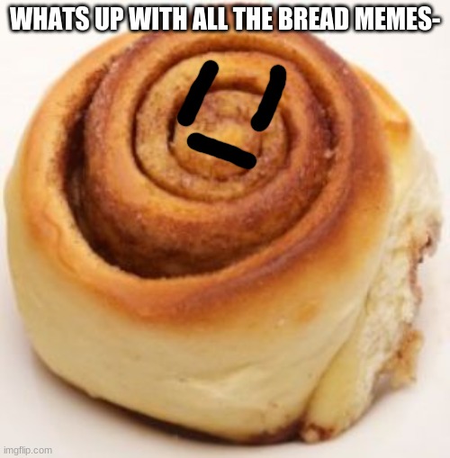 h | WHATS UP WITH ALL THE BREAD MEMES- | image tagged in cinnamon roll | made w/ Imgflip meme maker