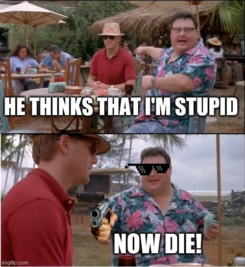 no one cares | HE THINKS THAT I'M STUPID; NOW DIE! | image tagged in memes,see nobody cares | made w/ Imgflip meme maker