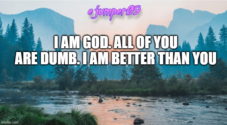 I'm obviously lying. | I AM GOD. ALL OF YOU ARE DUMB. I AM BETTER THAN YOU | image tagged in - ejumper09 - template | made w/ Imgflip meme maker