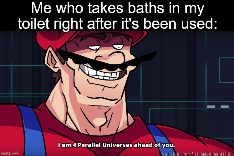 Mario I am four parallel universes ahead of you | Me who takes baths in my toilet right after it's been used: | image tagged in mario i am four parallel universes ahead of you | made w/ Imgflip meme maker