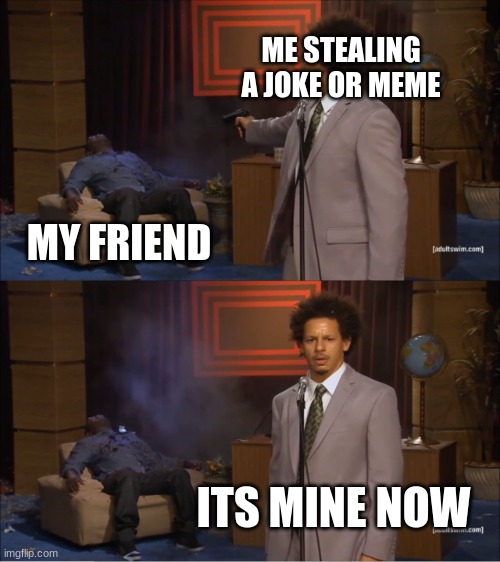 Who Killed Hannibal | ME STEALING A JOKE OR MEME; MY FRIEND; ITS MINE NOW | image tagged in memes,who killed hannibal | made w/ Imgflip meme maker