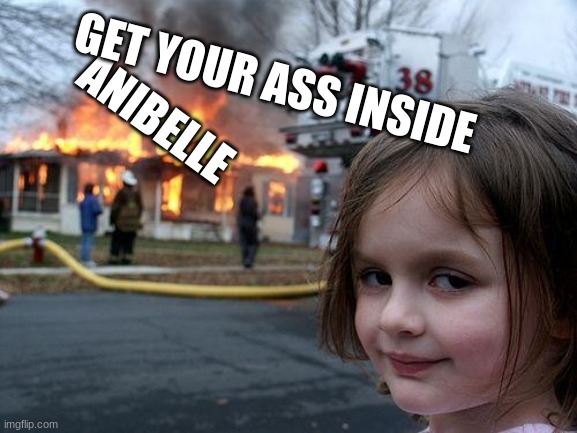 Disaster Girl | GET YOUR ASS INSIDE; ANIBELLE | image tagged in memes,disaster girl | made w/ Imgflip meme maker