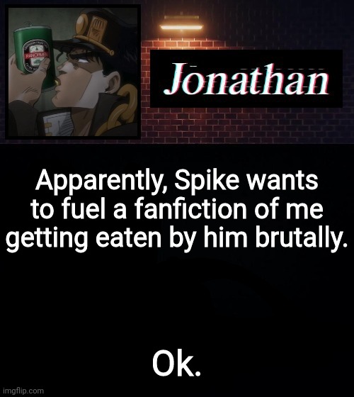 Apparently, Spike wants to fuel a fanfiction of me getting eaten by him brutally. Ok. | image tagged in jonathan | made w/ Imgflip meme maker