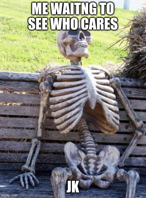 Waiting Skeleton Meme | ME WAITNG TO SEE WHO CARES JK | image tagged in memes,waiting skeleton | made w/ Imgflip meme maker