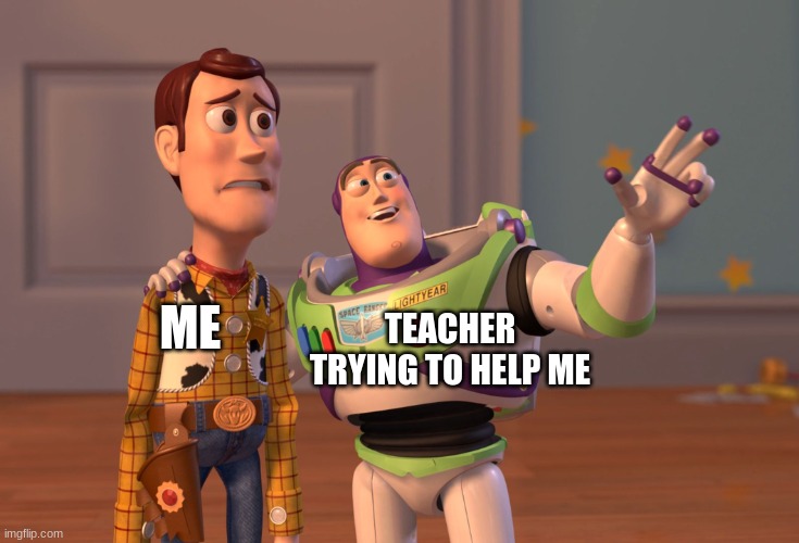 X, X Everywhere Meme | ME; TEACHER TRYING TO HELP ME | image tagged in memes,x x everywhere | made w/ Imgflip meme maker