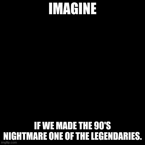 90's nightmare = Fresh Sans/the parasite. | IMAGINE; IF WE MADE THE 90'S NIGHTMARE ONE OF THE LEGENDARIES. | image tagged in memes,blank transparent square | made w/ Imgflip meme maker