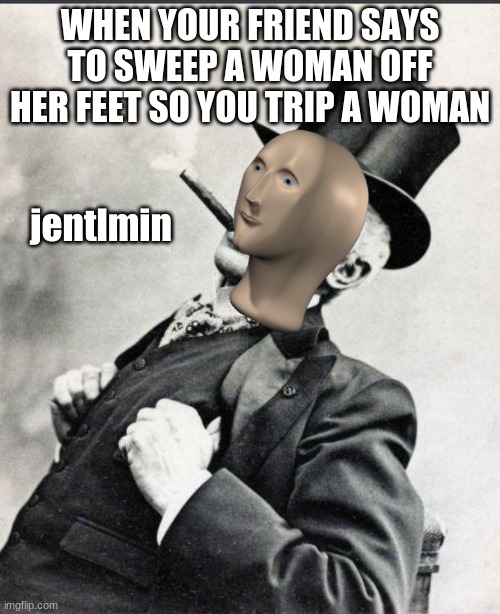 .:) | WHEN YOUR FRIEND SAYS TO SWEEP A WOMAN OFF HER FEET SO YOU TRIP A WOMAN | made w/ Imgflip meme maker