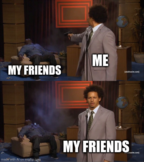 when your friends can possess whoever kills them | ME; MY FRIENDS; MY FRIENDS | image tagged in memes,who killed hannibal | made w/ Imgflip meme maker