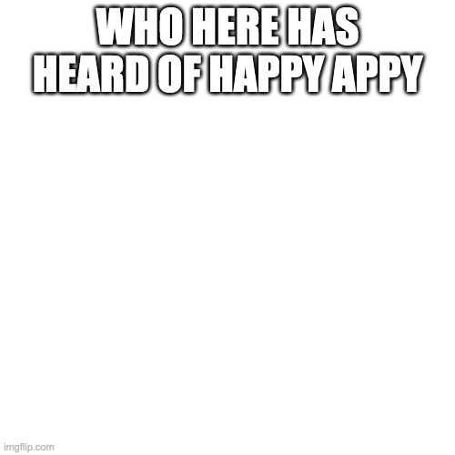 Blank Transparent Square | WHO HERE HAS HEARD OF HAPPY APPY | image tagged in memes,blank transparent square | made w/ Imgflip meme maker