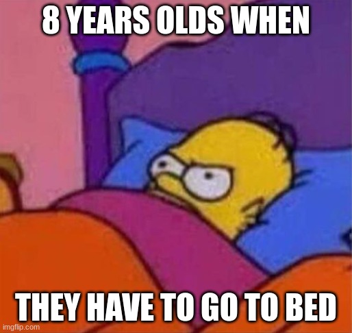 angry homer simpson in bed | 8 YEARS OLDS WHEN; THEY HAVE TO GO TO BED | image tagged in angry homer simpson in bed | made w/ Imgflip meme maker