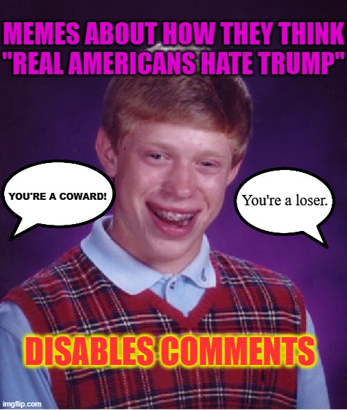 "Comments Disabled" = Liar, Loser, Coward, Brainwashed Sheep, and/or Communist | MEMES ABOUT HOW THEY THINK "REAL AMERICANS HATE TRUMP"; YOU'RE A COWARD! You're a loser. DISABLES COMMENTS | image tagged in bad luck brian,sheeple,brainwashed,stupid liberals,triggered liberal,crying democrats | made w/ Imgflip meme maker