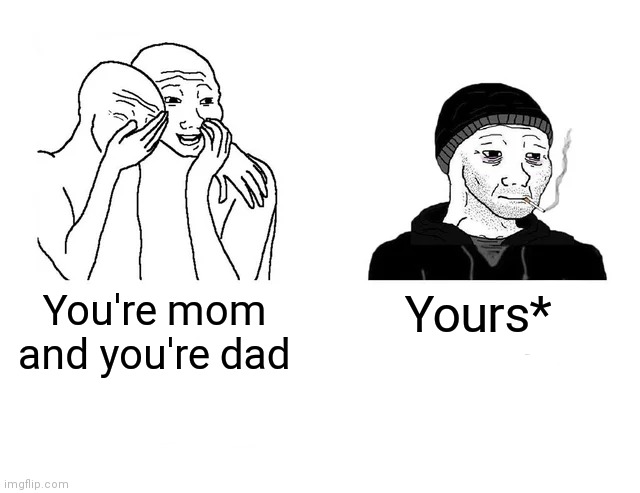 Wojaks laughing at smoker | You're mom and you're dad; Yours* | image tagged in wojaks laughing at smoker | made w/ Imgflip meme maker