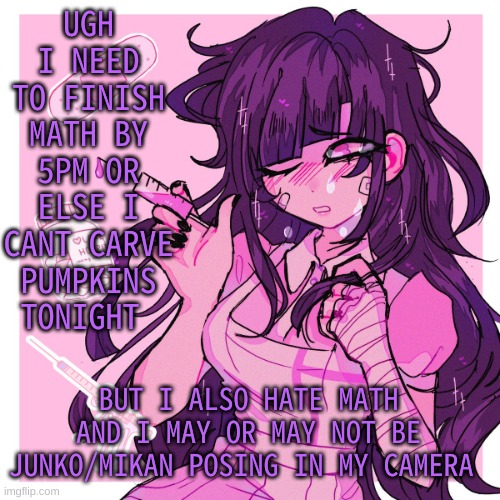 h e l p | UGH I NEED TO FINISH MATH BY 5PM OR ELSE I CANT CARVE PUMPKINS TONIGHT; BUT I ALSO HATE MATH AND I MAY OR MAY NOT BE JUNKO/MIKAN POSING IN MY CAMERA | image tagged in my mikan obsession is growing | made w/ Imgflip meme maker