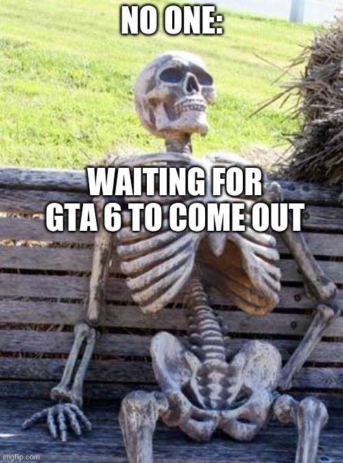 Waiting Skeleton | NO ONE:; WAITING FOR GTA 6 TO COME OUT | image tagged in memes,waiting skeleton | made w/ Imgflip meme maker