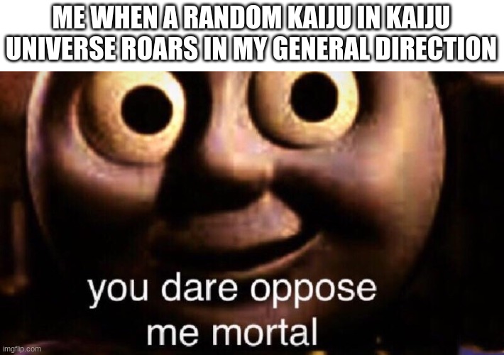 They rarely survive | ME WHEN A RANDOM KAIJU IN KAIJU UNIVERSE ROARS IN MY GENERAL DIRECTION | image tagged in you dare oppose me mortal,colossal kaiju combat,kaiju,roblox | made w/ Imgflip meme maker