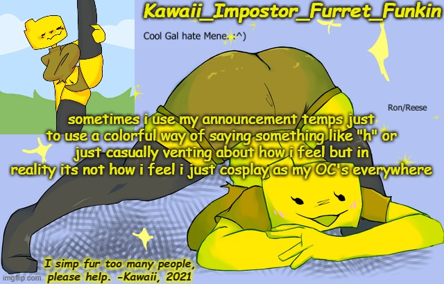 its funny. | sometimes i use my announcement temps just to use a colorful way of saying something like "h" or just casually venting about how i feel but in reality its not how i feel i just cosplay as my OC's everywhere | image tagged in doin lines with satan- kawaii's ron announcement | made w/ Imgflip meme maker