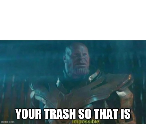 Thanos Impossible | YOUR TRASH SO THAT IS | image tagged in thanos impossible | made w/ Imgflip meme maker