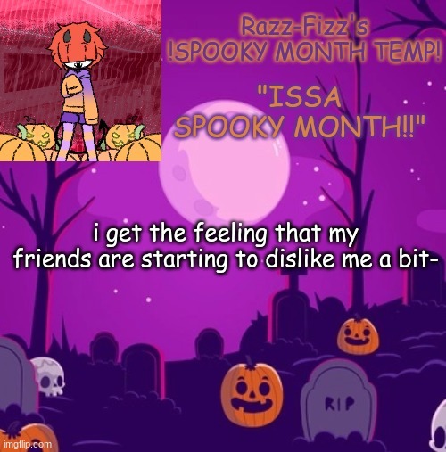 welp | i get the feeling that my friends are starting to dislike me a bit- | image tagged in razz's spooky temp | made w/ Imgflip meme maker