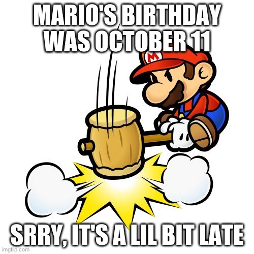 Mario Hammer Smash |  MARIO'S BIRTHDAY WAS OCTOBER 11; SRRY, IT'S A LIL BIT LATE | image tagged in memes,mario hammer smash | made w/ Imgflip meme maker