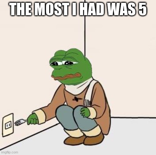 THE MOST I HAD WAS 5 | image tagged in pepe with fork | made w/ Imgflip meme maker