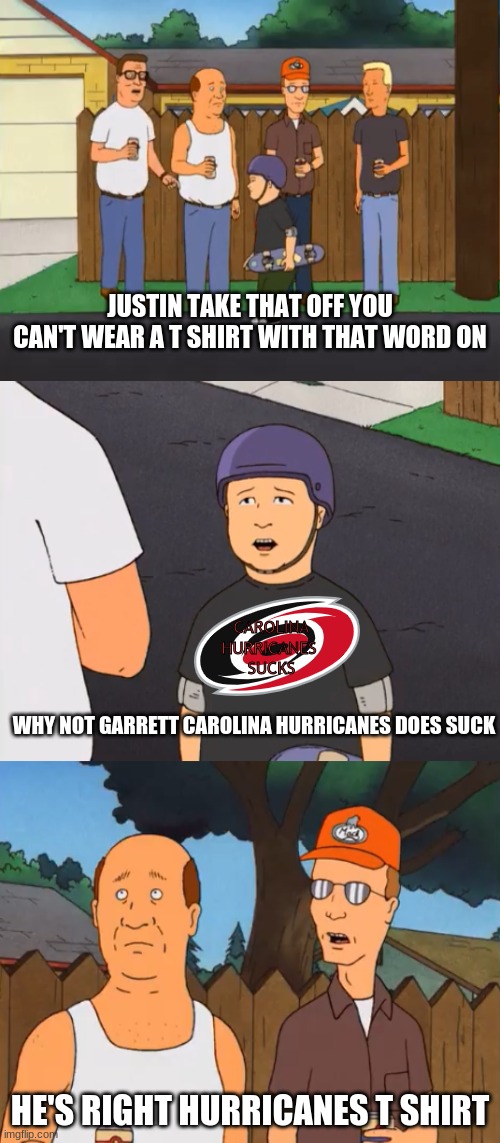 Carolina Hurricanes T Shirt Meme | JUSTIN TAKE THAT OFF YOU CAN'T WEAR A T SHIRT WITH THAT WORD ON; CAROLINA HURRICANES 
SUCKS; WHY NOT GARRETT CAROLINA HURRICANES DOES SUCK; HE'S RIGHT HURRICANES T SHIRT | image tagged in bobby's controversial shirt,carolina hurricanes | made w/ Imgflip meme maker