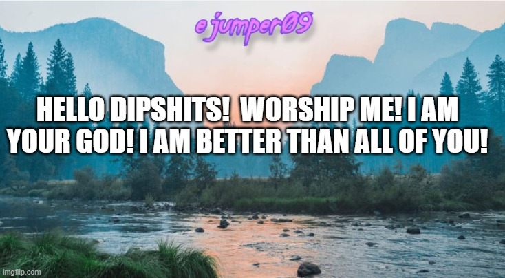 do it, dipshit. | HELLO DIPSHITS!  WORSHIP ME! I AM YOUR GOD! I AM BETTER THAN ALL OF YOU! | image tagged in - ejumper09 - template | made w/ Imgflip meme maker