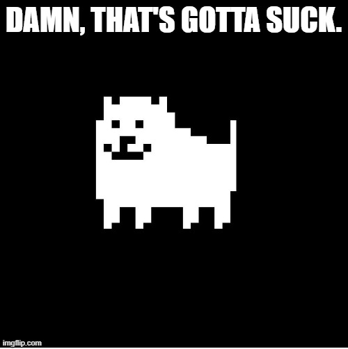 Annoying Dog(undertale) | DAMN, THAT'S GOTTA SUCK. | image tagged in annoying dog undertale | made w/ Imgflip meme maker