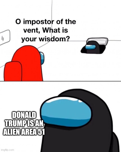 this is why trump is stuip | DONALD TRUMP IS AN ALIEN AREA 51 | image tagged in o impostor of the vent what is your wisdom | made w/ Imgflip meme maker