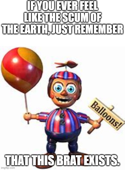 IF YOU EVER FEEL LIKE THE SCUM OF THE EARTH, JUST REMEMBER; THAT THIS BRAT EXISTS. | image tagged in fnaf | made w/ Imgflip meme maker