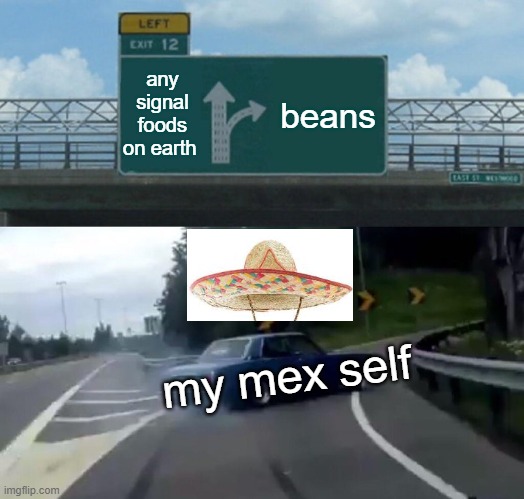 leave my beans alone | any signal foods on earth; beans; my mex self | image tagged in memes,left exit 12 off ramp | made w/ Imgflip meme maker