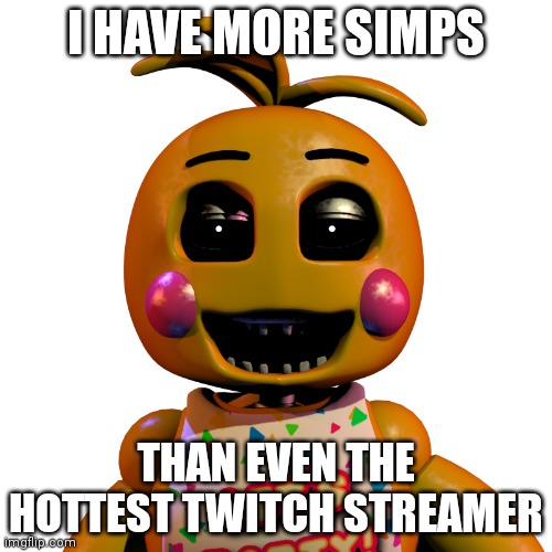 Yes | I HAVE MORE SIMPS; THAN EVEN THE HOTTEST TWITCH STREAMER | image tagged in toy chica the | made w/ Imgflip meme maker