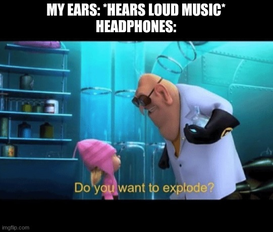 Loud Music be like: | MY EARS: *HEARS LOUD MUSIC*
HEADPHONES: | image tagged in do you want to explode,loud music | made w/ Imgflip meme maker