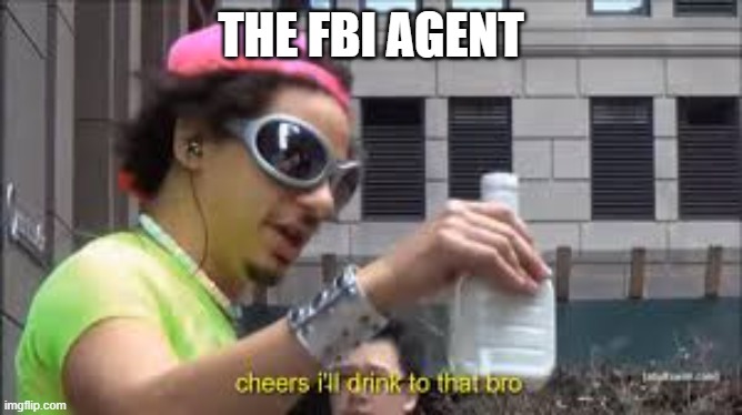 Cheers I'll drink to that bro | THE FBI AGENT | image tagged in cheers i'll drink to that bro | made w/ Imgflip meme maker