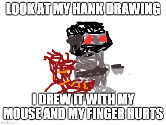 Bad hank drawing | LOOK AT MY HANK DRAWING; I DREW IT WITH MY MOUSE AND MY FINGER HURTS | image tagged in hank,bad | made w/ Imgflip meme maker